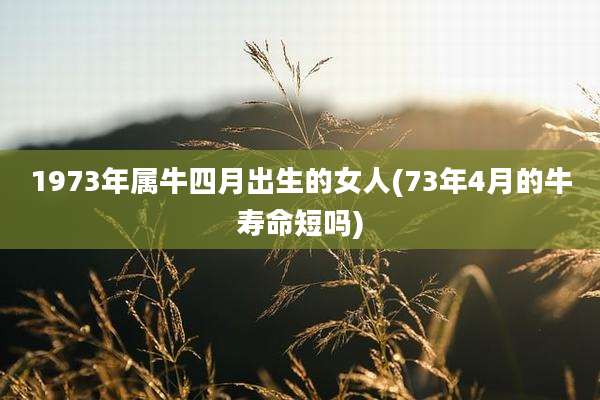 1973年属牛四月出生的女人(73年4月的牛寿命短吗)
