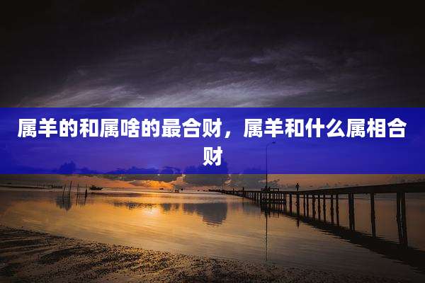 属羊的和属啥的最合财,属羊和什么属相合财