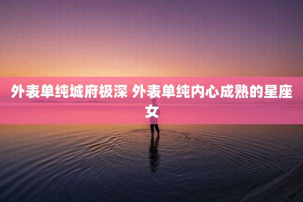 外表单纯城府极深 外表单纯内心成熟的星座女