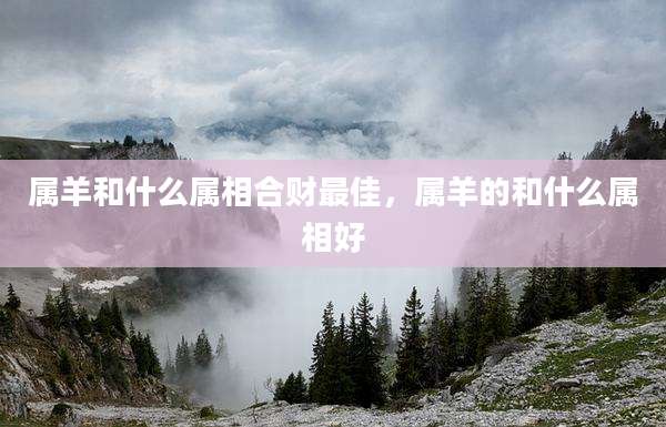 属羊和什么属相合财最佳,属羊的和什么属相好