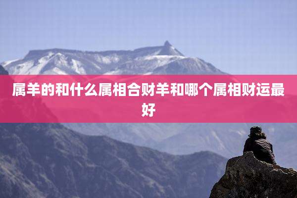 属羊的和什么属相合财羊和哪个属相财运最好