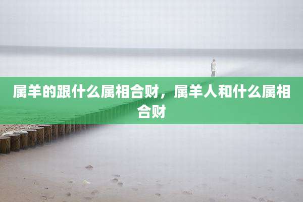 属羊的跟什么属相合财,属羊人和什么属相合财