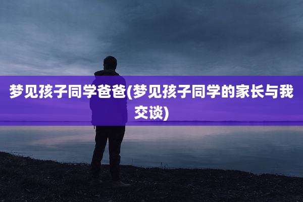 梦见孩子同学爸爸(梦见孩子同学的家长与我交谈)
