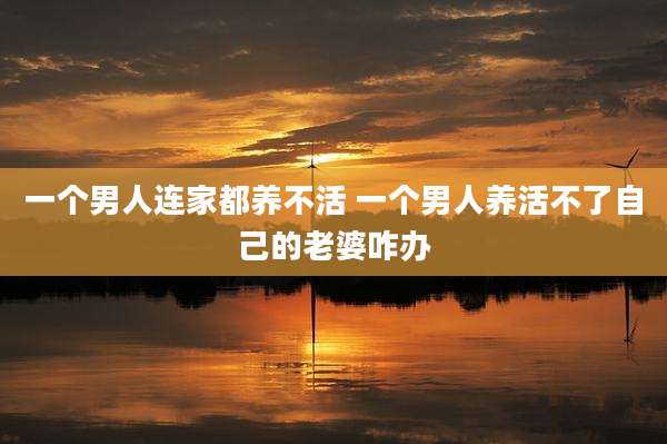 一个男人连家都养不活 一个男人养活不了自己的老婆咋办