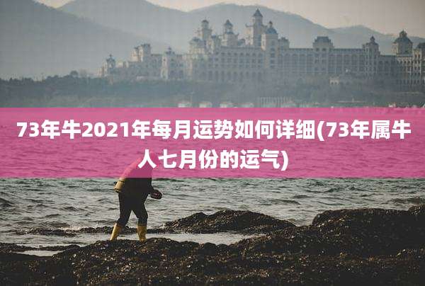73年牛2021年每月运势如何详细(73年属牛人七月份的运气)