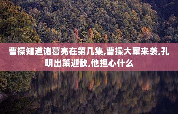 曹操知道诸葛亮在第几集,曹操大军来袭,孔明出策迎敌,他担心什么