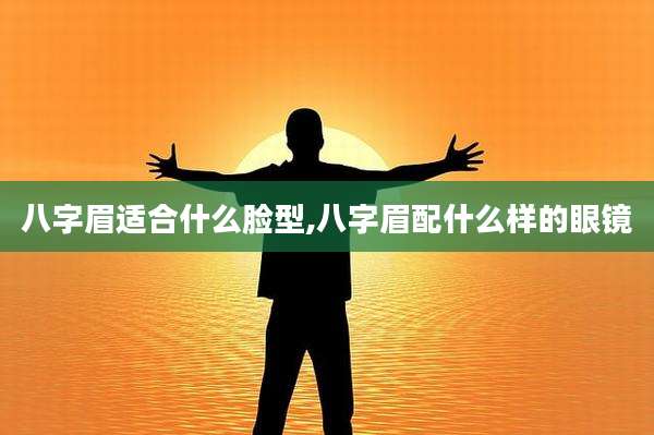 八字眉适合什么脸型,八字眉配什么样的眼镜