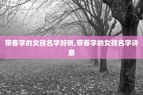 带春字的女孩名字好听,带春字的女孩名字诗意