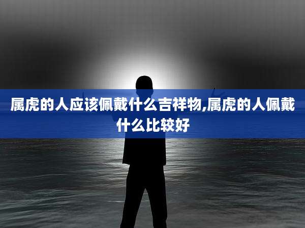 属虎的人应该佩戴什么吉祥物,属虎的人佩戴什么比较好