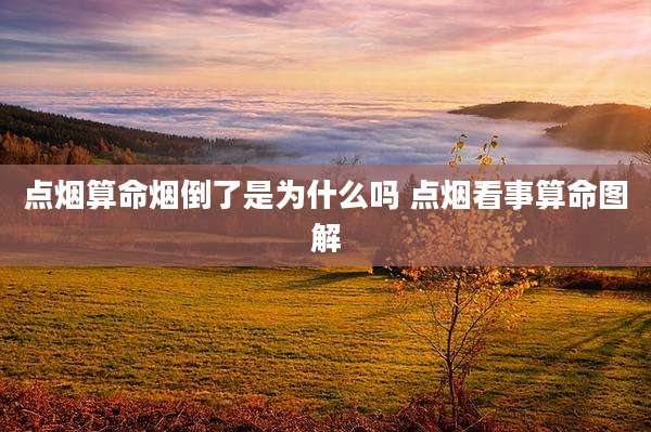 点烟算命烟倒了是为什么吗 点烟看事算命图解