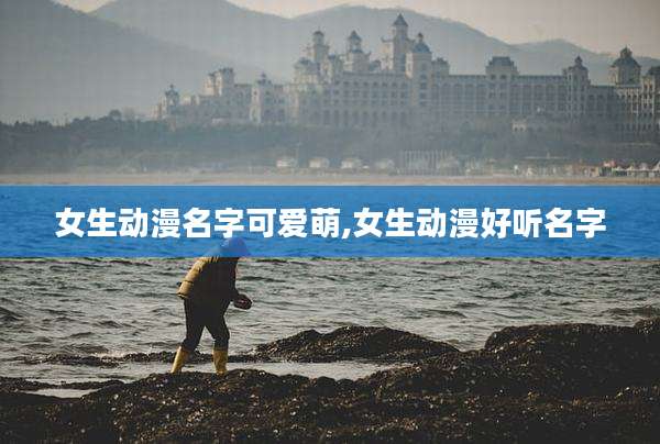 女生动漫名字可爱萌,女生动漫好听名字