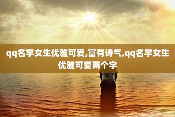 qq名字女生优雅可爱,富有诗气,qq名字女生优雅可爱两个字