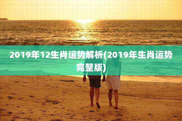 2019年12生肖运势解析(2019年生肖运势完整版)