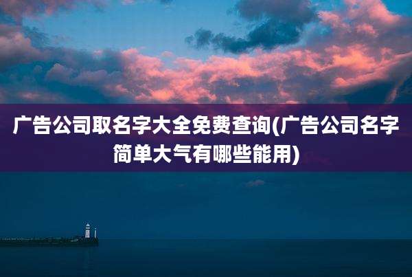 广告公司取名字大全免费查询(广告公司名字简单大气有哪些能用)