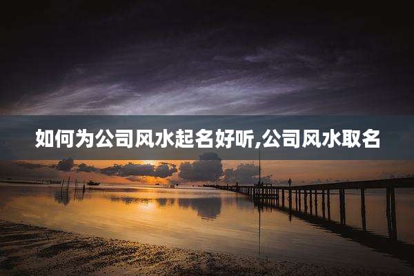 如何为公司风水起名好听,公司风水取名
