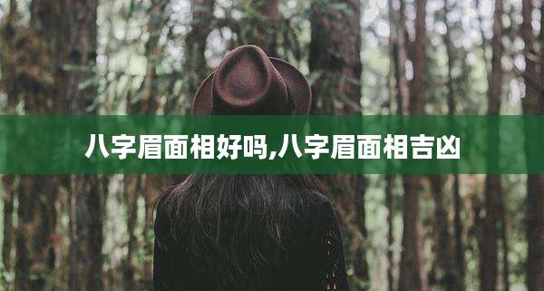 八字眉面相好吗,八字眉面相吉凶