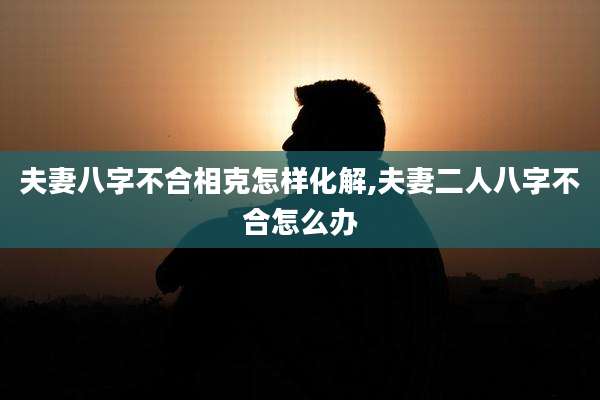 夫妻八字不合相克怎样化解,夫妻二人八字不合怎么办