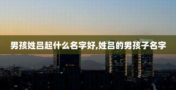 男孩姓吕起什么名字好,姓吕的男孩子名字