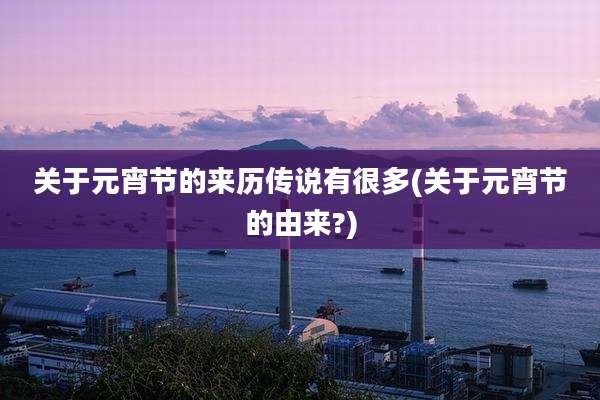关于元宵节的来历传说有很多(关于元宵节的由来?)