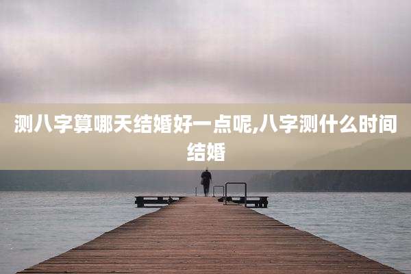测八字算哪天结婚好一点呢,八字测什么时间结婚