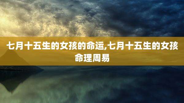 七月十五生的女孩的命运,七月十五生的女孩命理周易