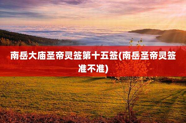 南岳大庙圣帝灵签第十五签(南岳圣帝灵签准不准)