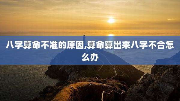 八字算命不准的原因,算命算出来八字不合怎么办