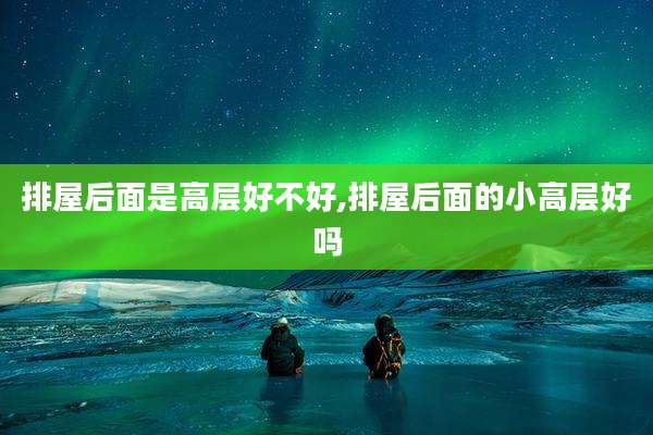 排屋后面是高层好不好,排屋后面的小高层好吗