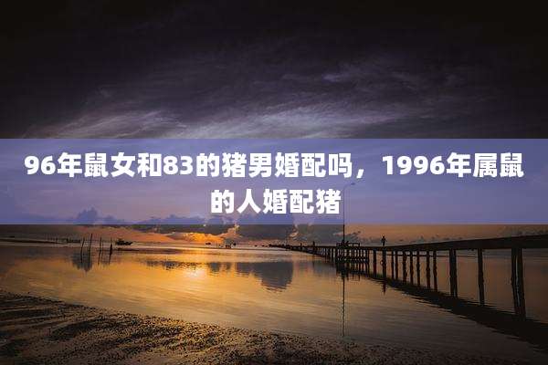 96年鼠女和83的猪男婚配吗,1996年属鼠的人婚配猪