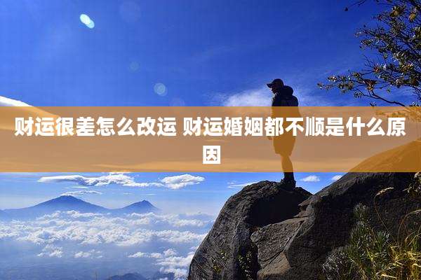 财运很差怎么改运 财运婚姻都不顺是什么原因