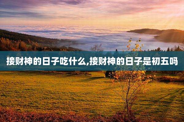 接财神的日子吃什么,接财神的日子是初五吗
