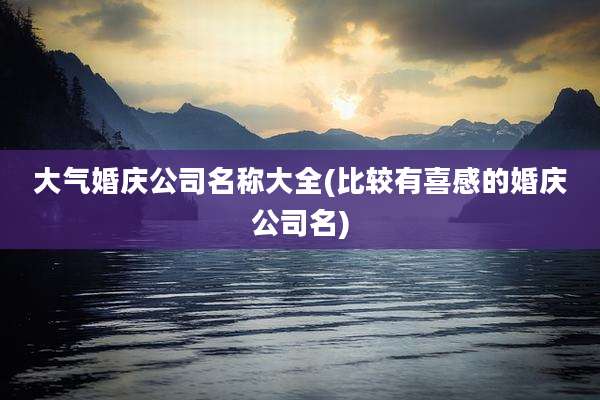 大气婚庆公司名称大全(比较有喜感的婚庆公司名)