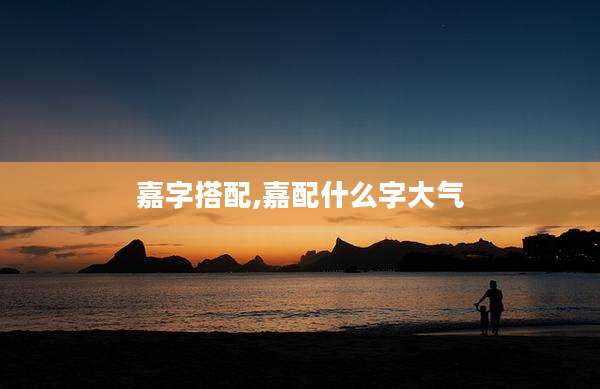 嘉字搭配,嘉配什么字大气