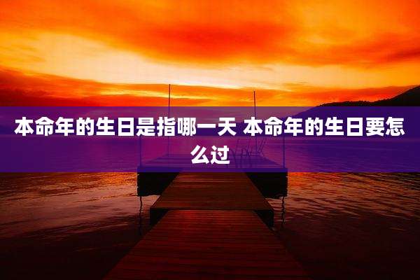 本命年的生日是指哪一天 本命年的生日要怎么过
