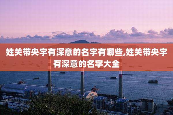 姓关带央字有深意的名字有哪些,姓关带央字有深意的名字大全