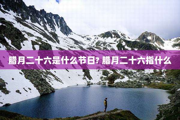 腊月二十六是什么节日? 腊月二十六指什么