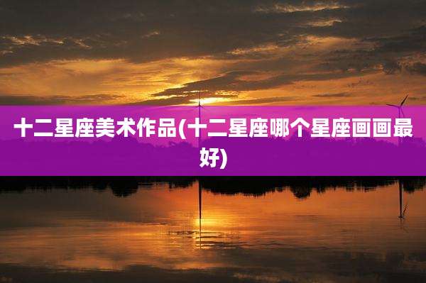十二星座美术作品(十二星座哪个星座画画最好)