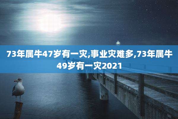 73年属牛47岁有一灾,事业灾难多,73年属牛49岁有一灾2021