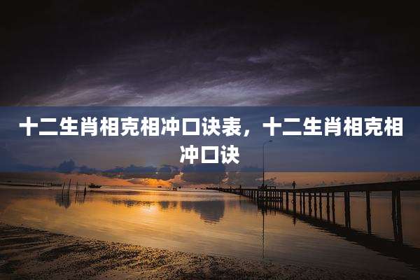 十二生肖相克相冲口诀表，十二生肖相克相冲口诀