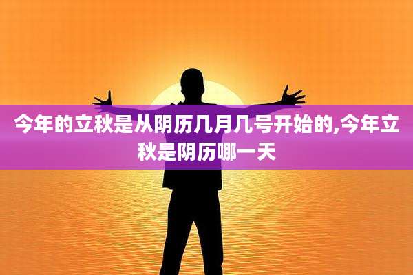 今年的立秋是从阴历几月几号开始的,今年立秋是阴历哪一天