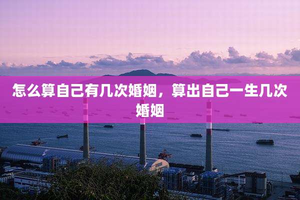 怎么算自己有几次婚姻，算出自己一生几次婚姻