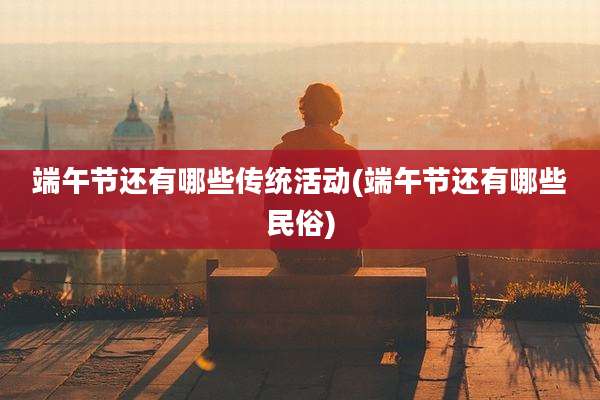 端午节还有哪些传统活动(端午节还有哪些民俗)