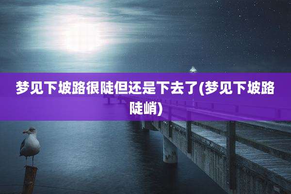 梦见下坡路很陡但还是下去了(梦见下坡路陡峭)