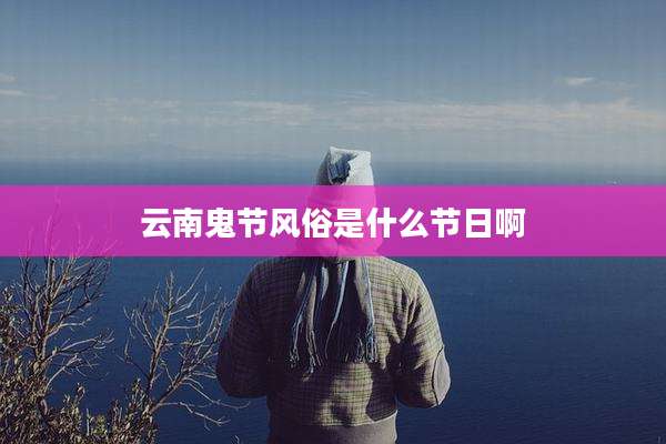 云南鬼节风俗是什么节日啊