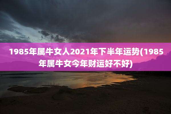 1985年属牛女人2021年下半年运势(1985年属牛女今年财运好不好)