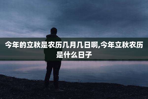今年的立秋是农历几月几日啊,今年立秋农历是什么日子