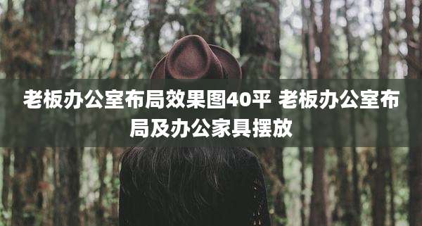 老板办公室布局效果图40平 老板办公室布局及办公家具摆放