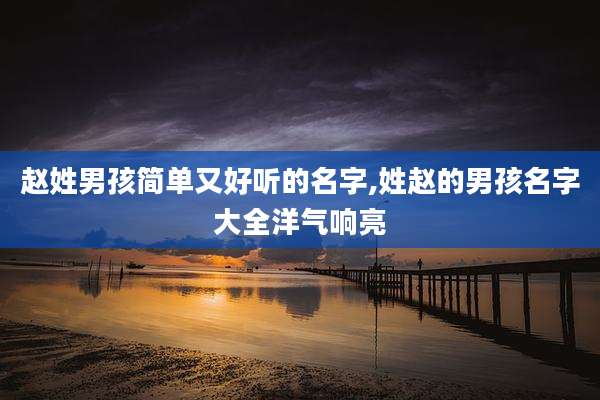 赵姓男孩简单又好听的名字,姓赵的男孩名字大全洋气响亮