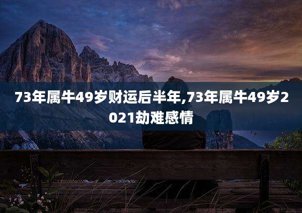 73年属牛49岁财运后半年,73年属牛49岁2021劫难感情