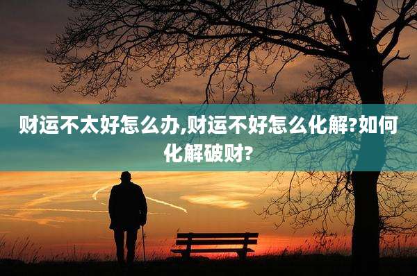 财运不太好怎么办,财运不好怎么化解?如何化解破财?